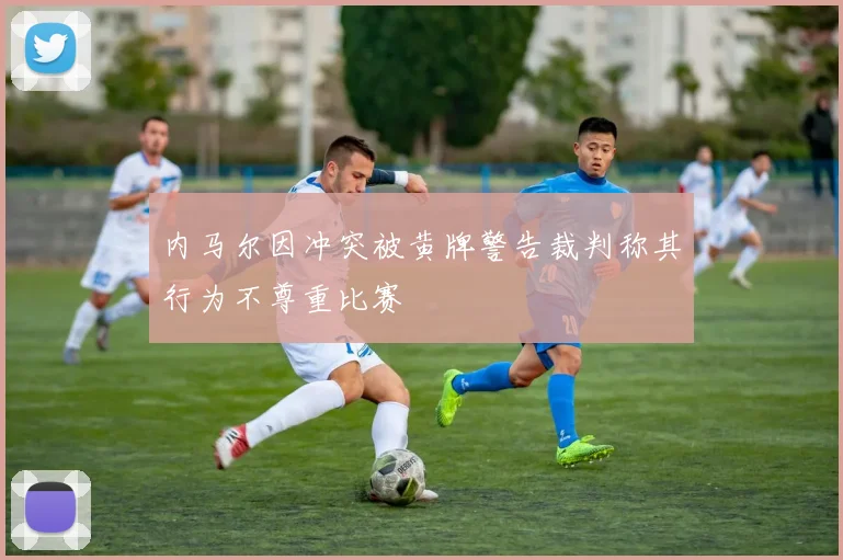 内马尔因冲突被黄牌警告裁判称其行为不尊重比赛