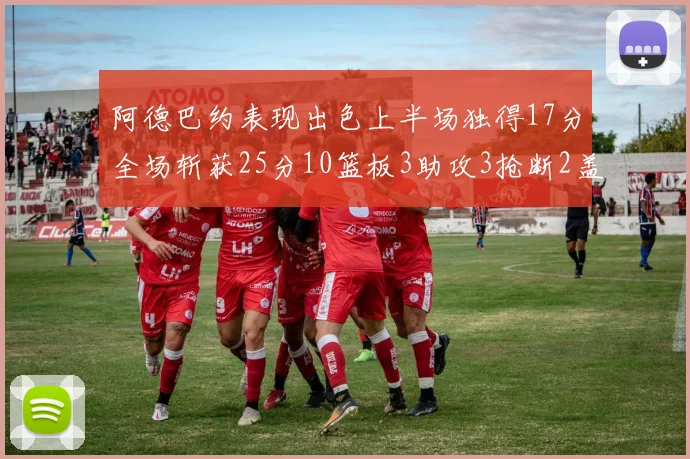 阿德巴约表现出色上半场独得17分全场斩获25分10篮板3助攻3抢断2盖帽