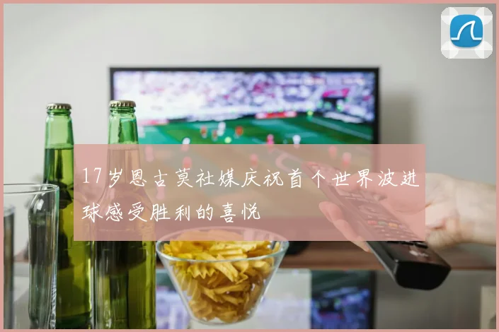 17岁恩古莫社媒庆祝首个世界波进球感受胜利的喜悦
