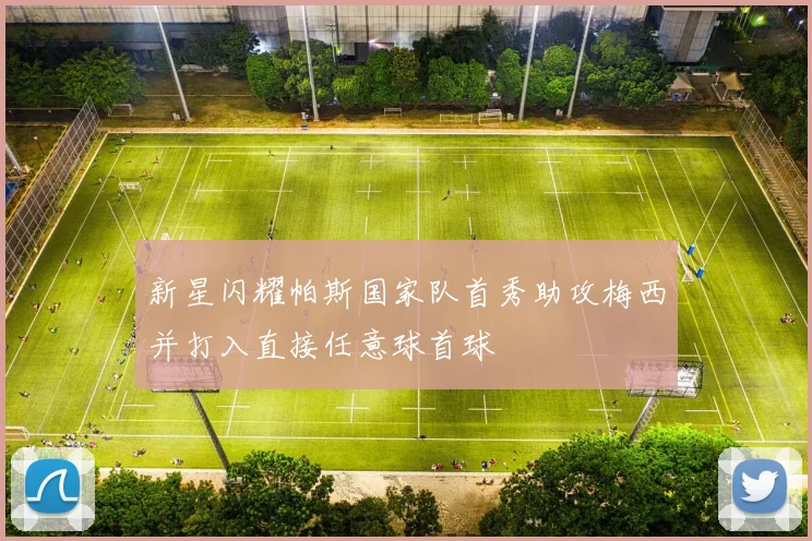 新星闪耀帕斯国家队首秀助攻梅西并打入直接任意球首球