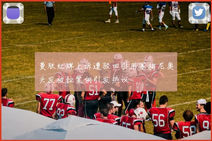 曼联红牌上诉遭驳回引用塞梅尼奥头发被拉案例引发热议
