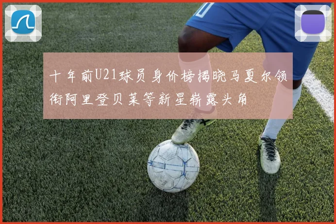 十年前U21球员身价榜揭晓马夏尔领衔阿里登贝莱等新星崭露头角