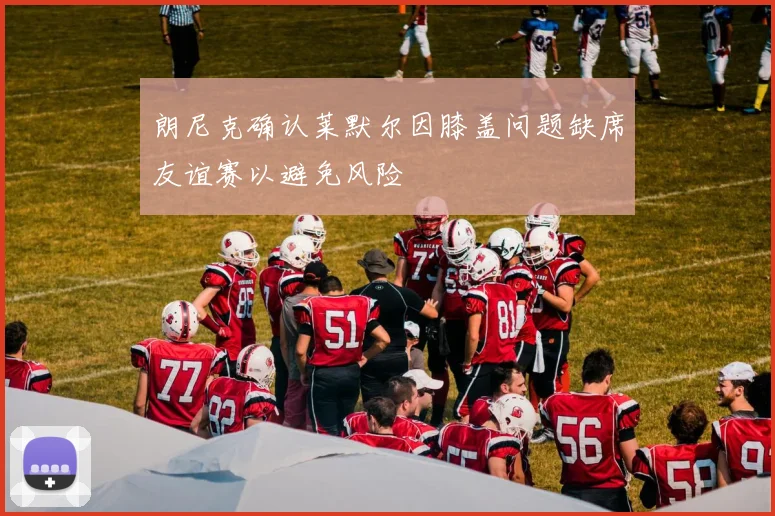 朗尼克确认莱默尔因膝盖问题缺席友谊赛以避免风险