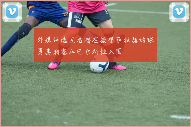 外媒评选五名潜在接替萨拉赫的球员奥利塞和巴尔科拉入围
