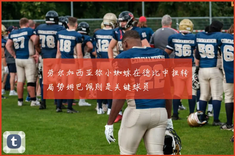 劳尔加西亚称小蜘蛛在德比中扭转局势姆巴佩则是关键球员
