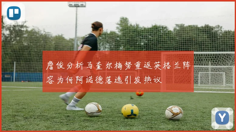 詹俊分析马奎尔梅努重返英格兰阵容为何阿诺德落选引发热议