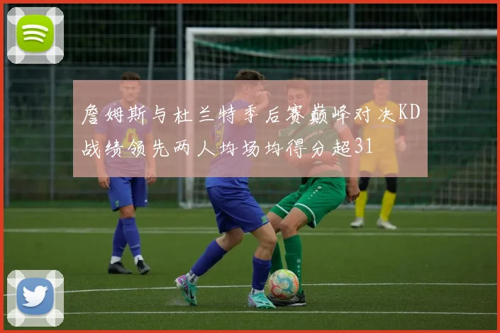 詹姆斯与杜兰特季后赛巅峰对决KD战绩领先两人均场均得分超31