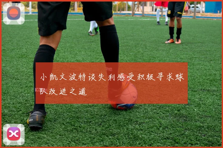 小凯文波特谈失利感受积极寻求球队改进之道