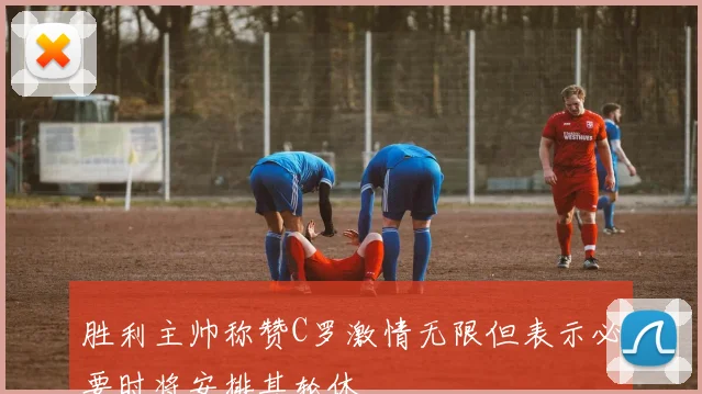 胜利主帅称赞C罗激情无限但表示必要时将安排其轮休