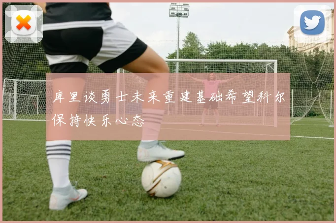 库里谈勇士未来重建基础希望科尔保持快乐心态