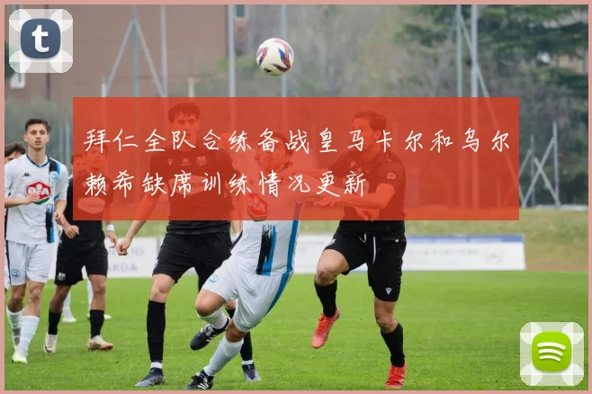 拜仁全队合练备战皇马卡尔和乌尔赖希缺席训练情况更新