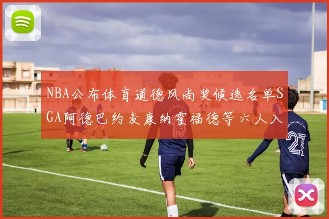 NBA公布体育道德风尚奖候选名单SGA阿德巴约麦康纳霍福德等六人入围