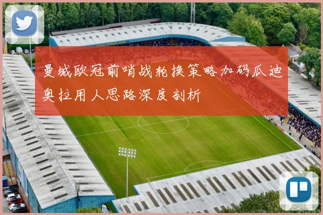 曼城欧冠前哨战轮换策略加码瓜迪奥拉用人思路深度剖析