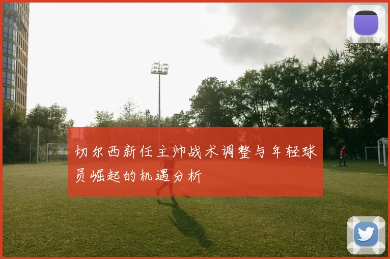 切尔西新任主帅战术调整与年轻球员崛起的机遇分析