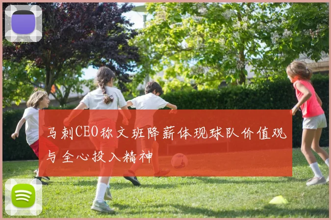 马刺CEO称文班降薪体现球队价值观与全心投入精神