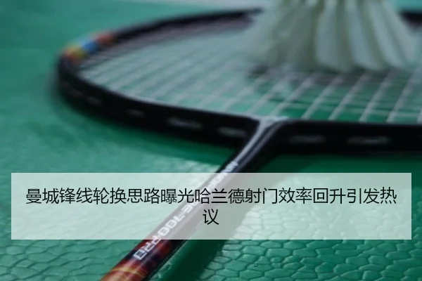 曼城锋线轮换思路曝光哈兰德射门效率回升引发热议