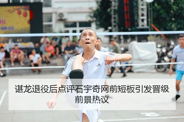 谌龙退役后点评石宇奇网前短板引发晋级前景热议